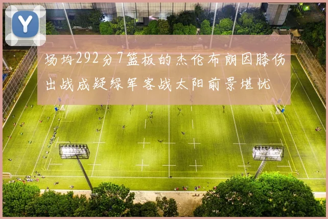 场均292分7篮板的杰伦布朗因膝伤出战成疑绿军客战太阳前景堪忧