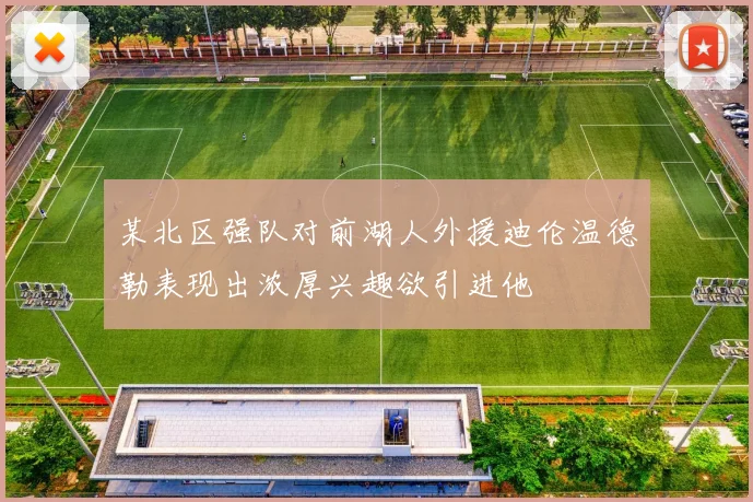 某北区强队对前湖人外援迪伦温德勒表现出浓厚兴趣欲引进他