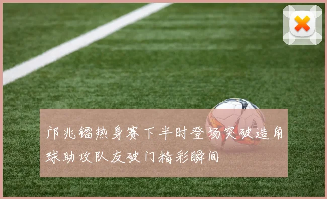 邝兆镭热身赛下半时登场突破造角球助攻队友破门精彩瞬间