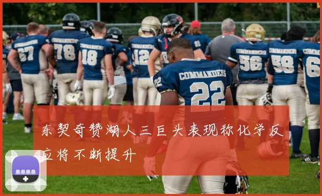 东契奇赞湖人三巨头表现称化学反应将不断提升