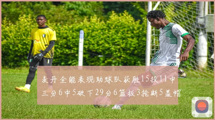 麦丹全能表现助球队获胜15投11中三分6中5砍下29分6篮板3抢断5盖帽