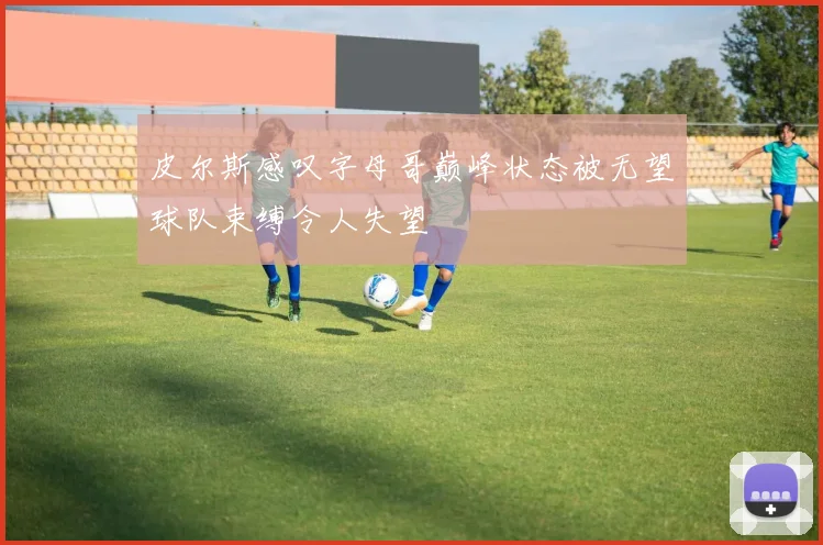 皮尔斯感叹字母哥巅峰状态被无望球队束缚令人失望