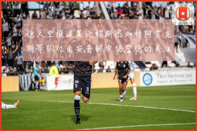 德天空报道莱比锡斯图加特阿贾克斯等队对南安普顿中场詹德的关注情况