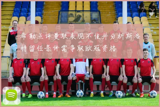 希勒点评曼联表现不佳并分析斯洛特留任条件需争取欧冠资格