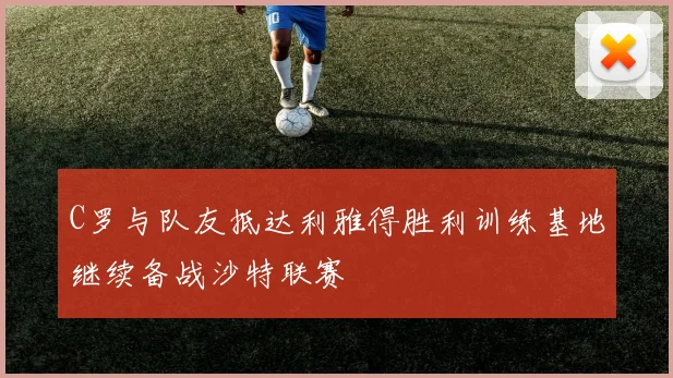 C罗与队友抵达利雅得胜利训练基地继续备战沙特联赛
