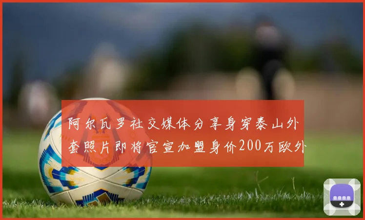 阿尔瓦罗社交媒体分享身穿泰山外套照片即将官宣加盟身价200万欧外援