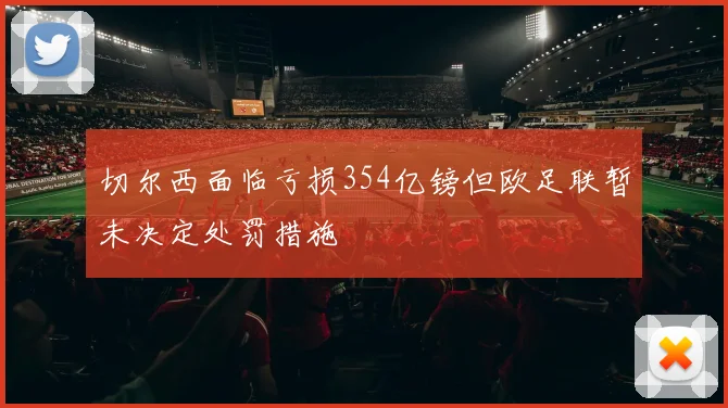 切尔西面临亏损354亿镑但欧足联暂未决定处罚措施