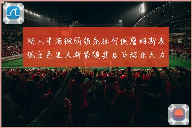 湖人半场微弱领先独行侠詹姆斯表现出色里夫斯紧随其后马绍尔火力全开