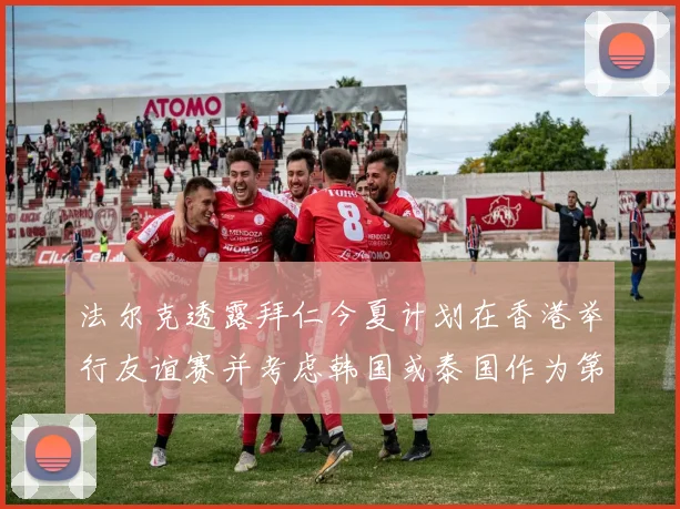 法尔克透露拜仁今夏计划在香港举行友谊赛并考虑韩国或泰国作为第二站
