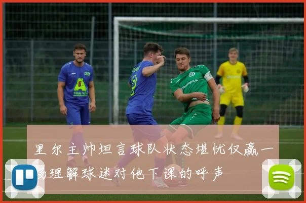 里尔主帅坦言球队状态堪忧仅赢一场理解球迷对他下课的呼声