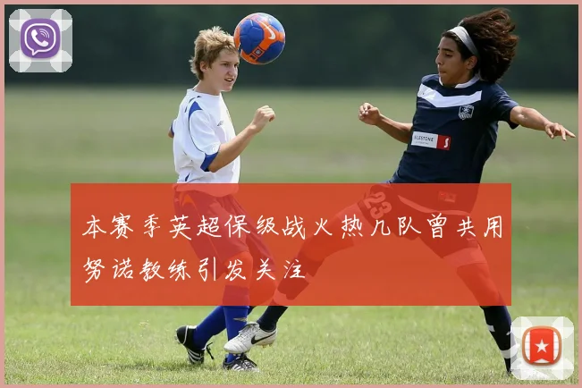 本赛季英超保级战火热几队曾共用努诺教练引发关注