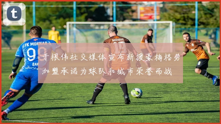 于根伟社交媒体宣布新援豪梅格劳加盟承诺为球队和城市荣誉而战