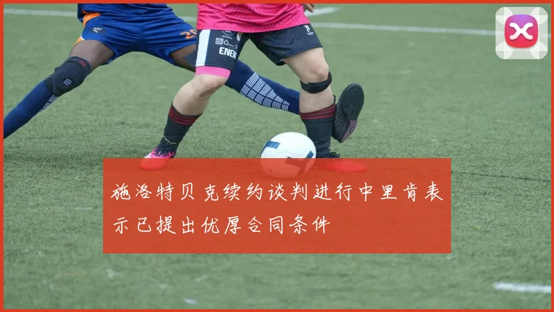 施洛特贝克续约谈判进行中里肯表示已提出优厚合同条件