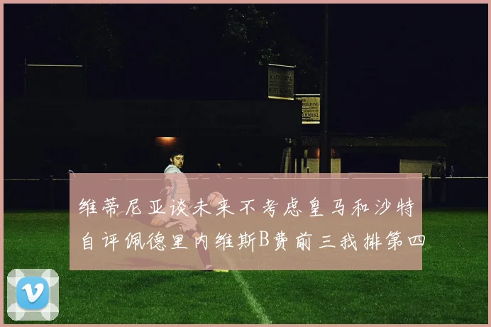 维蒂尼亚谈未来不考虑皇马和沙特自评佩德里内维斯B费前三我排第四