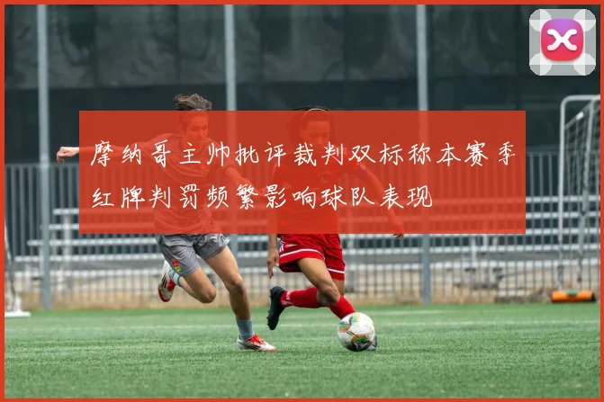 摩纳哥主帅批评裁判双标称本赛季红牌判罚频繁影响球队表现