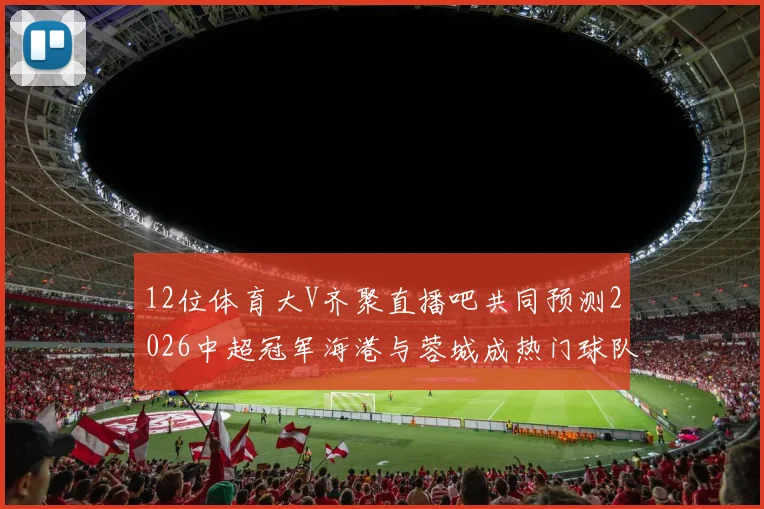12位体育大V齐聚直播吧共同预测2026中超冠军海港与蓉城成热门球队