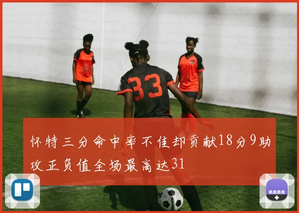 怀特三分命中率不佳却贡献18分9助攻正负值全场最高达31
