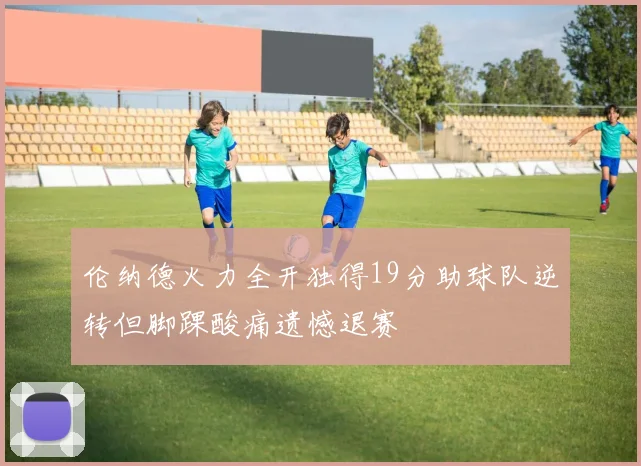 伦纳德火力全开独得19分助球队逆转但脚踝酸痛遗憾退赛