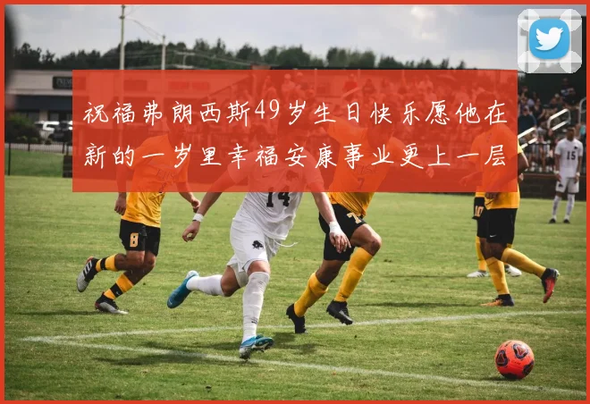 祝福弗朗西斯49岁生日快乐愿他在新的一岁里幸福安康事业更上一层楼