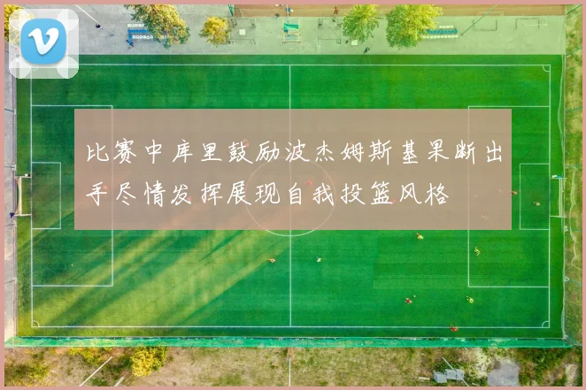 比赛中库里鼓励波杰姆斯基果断出手尽情发挥展现自我投篮风格